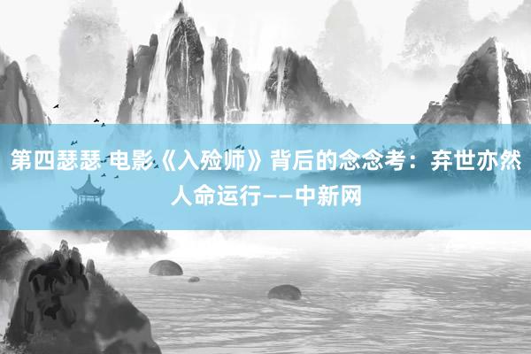 第四瑟瑟 电影《入殓师》背后的念念考：弃世亦然人命运行——中新网