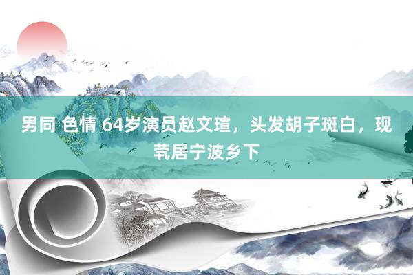 男同 色情 64岁演员赵文瑄，头发胡子斑白，现茕居宁波乡下