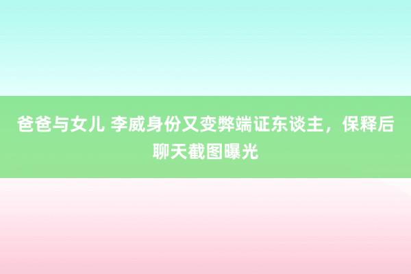 爸爸与女儿 李威身份又变弊端证东谈主，保释后聊天截图曝光