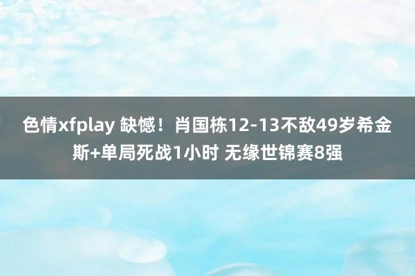 色情xfplay 缺憾！肖国栋12-13不敌49岁希金斯+单局死战1小时 无缘世锦赛8强