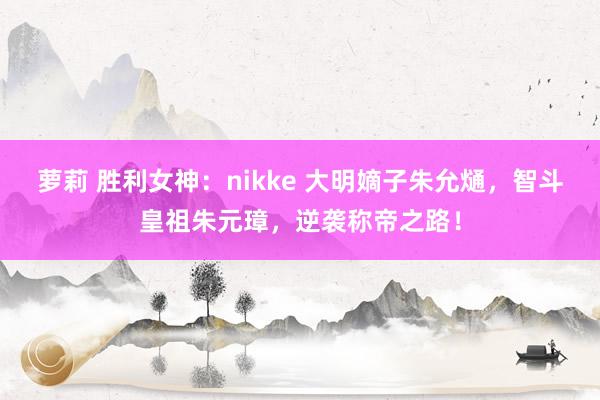 萝莉 胜利女神：nikke 大明嫡子朱允熥，智斗皇祖朱元璋，逆袭称帝之路！