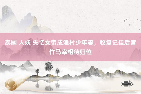 泰國 人妖 失忆女帝成渔村少年妻，收复记挂后宫竹马宰相待归位