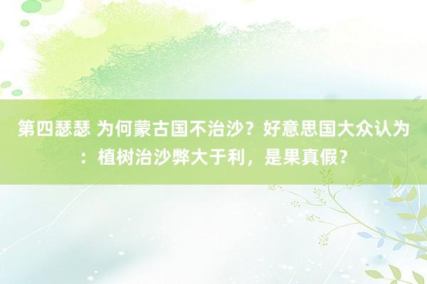 第四瑟瑟 为何蒙古国不治沙？好意思国大众认为：植树治沙弊大于利，是果真假？