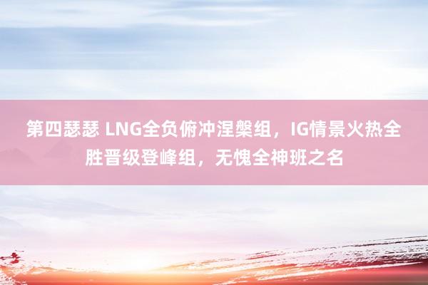 第四瑟瑟 LNG全负俯冲涅槃组，IG情景火热全胜晋级登峰组，无愧全神班之名
