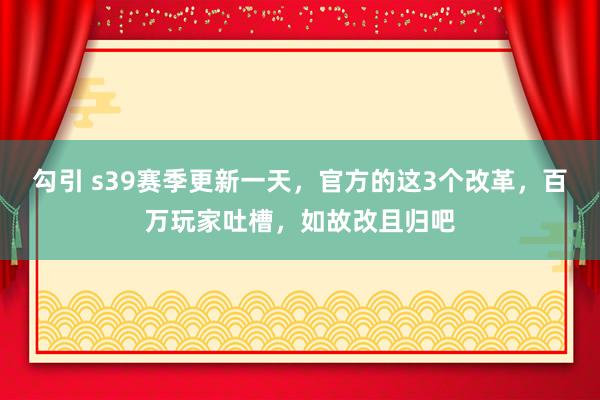 勾引 s39赛季更新一天，官方的这3个改革，百万玩家吐槽，如故改且归吧