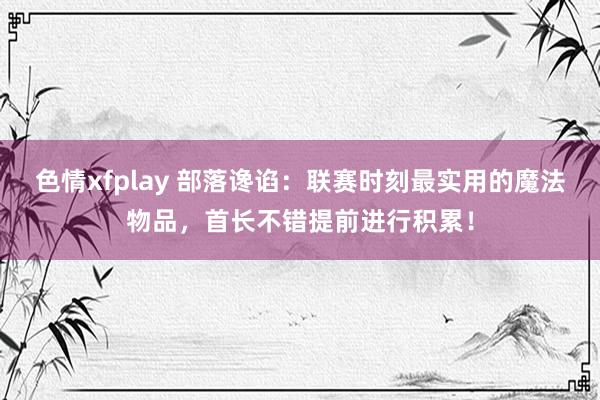 色情xfplay 部落谗谄：联赛时刻最实用的魔法物品，首长不错提前进行积累！