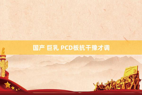 国产 巨乳 PCD板抗干豫才调