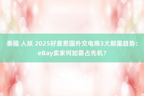 泰國 人妖 2025好意思国外交电商3大颠覆趋势：eBay卖家何如霸占先机？