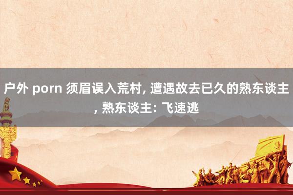 户外 porn 须眉误入荒村， 遭遇故去已久的熟东谈主， 熟东谈主: 飞速逃