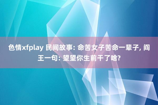 色情xfplay 民间故事: 命苦女子苦命一辈子， 阎王一句: 望望你生前干了啥?