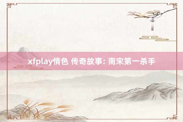 xfplay情色 传奇故事: 南宋第一杀手