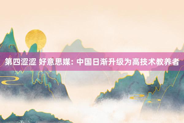 第四涩涩 好意思媒: 中国日渐升级为高技术教养者