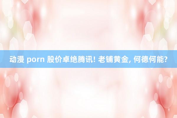 动漫 porn 股价卓绝腾讯! 老铺黄金， 何德何能?