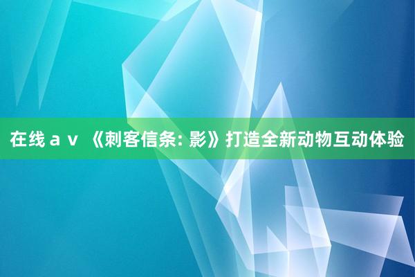 在线ａｖ 《刺客信条: 影》打造全新动物互动体验