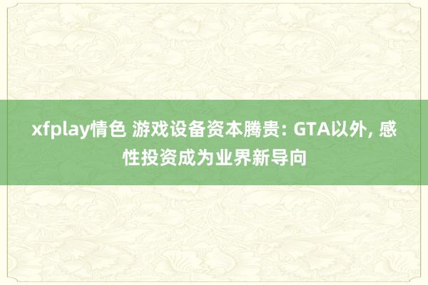 xfplay情色 游戏设备资本腾贵: GTA以外， 感性投资成为业界新导向