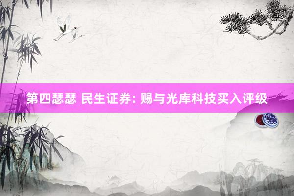 第四瑟瑟 民生证券: 赐与光库科技买入评级