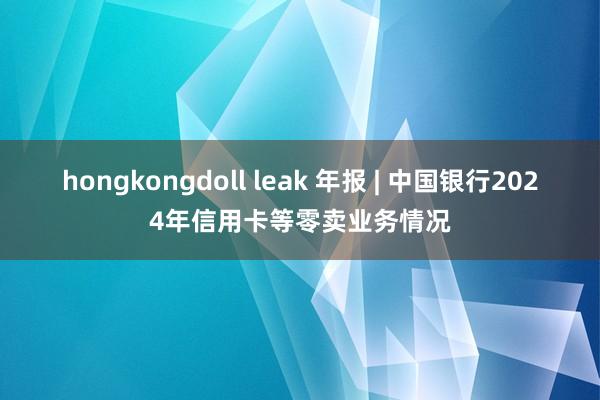 hongkongdoll leak 年报 | 中国银行2024年信用卡等零卖业务情况