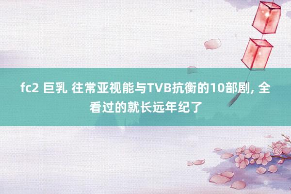 fc2 巨乳 往常亚视能与TVB抗衡的10部剧， 全看过的就长远年纪了