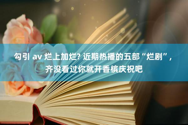 勾引 av 烂上加烂? 近期热播的五部“烂剧”， 齐没看过你就开香槟庆祝吧
