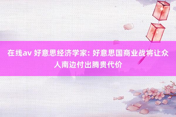在线av 好意思经济学家: 好意思国商业战将让众人南边付出腾贵代价