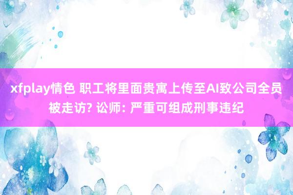 xfplay情色 职工将里面贵寓上传至AI致公司全员被走访? 讼师: 严重可组成刑事违纪