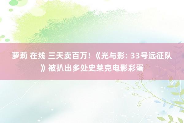 萝莉 在线 三天卖百万! 《光与影: 33号远征队》被扒出多处史莱克电影彩蛋