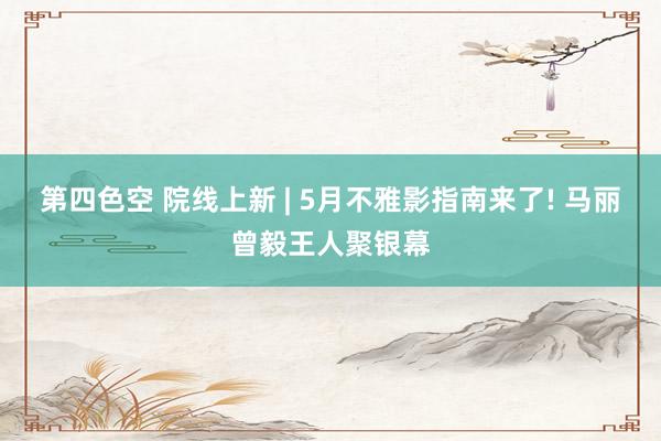 第四色空 院线上新 | 5月不雅影指南来了! 马丽曾毅王人聚银幕