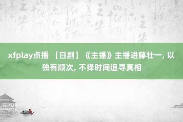 xfplay点播 【日剧】《主播》主播进藤壮一， 以独有顺次， 不择时间追寻真相