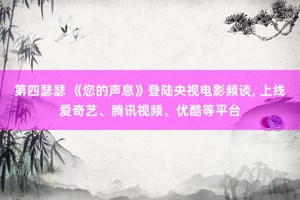 第四瑟瑟 《您的声息》登陆央视电影频谈， 上线爱奇艺、腾讯视频、优酷等平台