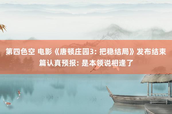 第四色空 电影《唐顿庄园3: 把稳结局》发布结束篇认真预报: 是本领说相逢了