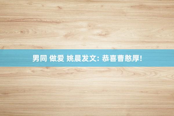 男同 做爱 姚晨发文: 恭喜曹憨厚!