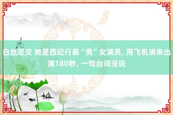 白丝足交 她是西纪行最“贵”女演员， 用飞机请来出演180秒， 一句台词没说