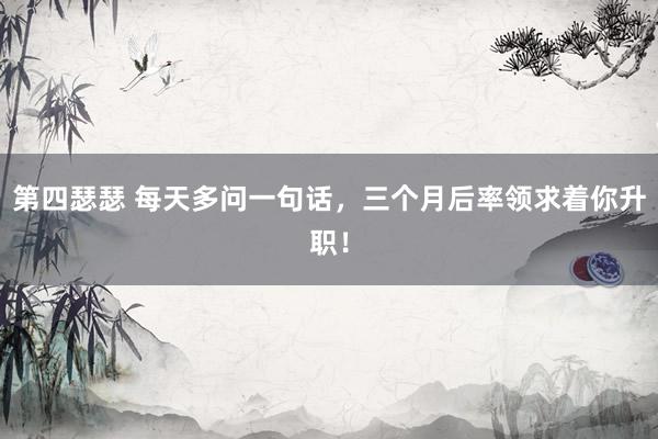 第四瑟瑟 每天多问一句话，三个月后率领求着你升职！