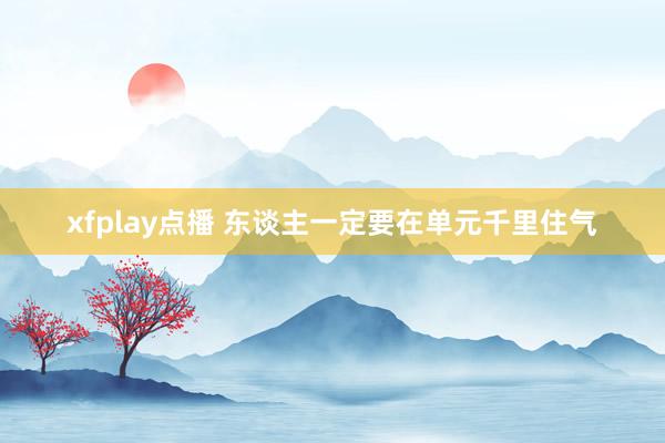 xfplay点播 东谈主一定要在单元千里住气