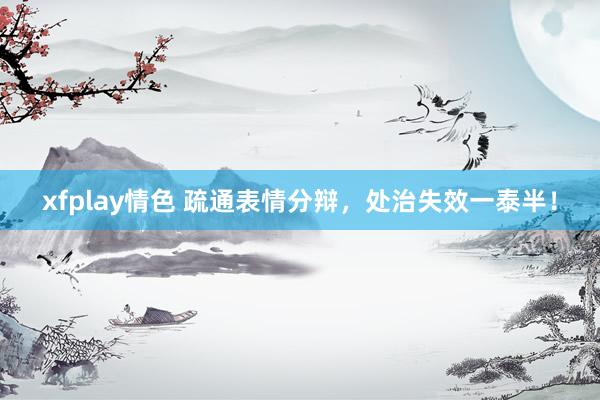 xfplay情色 疏通表情分辩，处治失效一泰半！