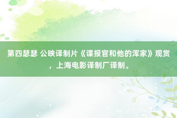 第四瑟瑟 公映译制片《谍报官和他的浑家》观赏，上海电影译制厂译制。