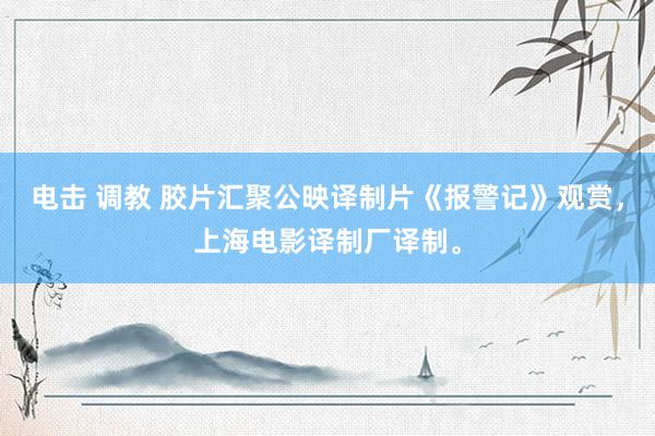 电击 调教 胶片汇聚公映译制片《报警记》观赏，上海电影译制厂译制。