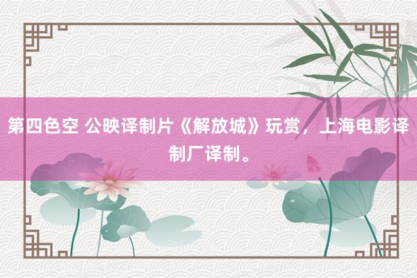 第四色空 公映译制片《解放城》玩赏，上海电影译制厂译制。
