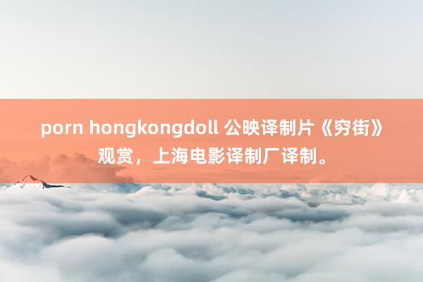 porn hongkongdoll 公映译制片《穷街》观赏，上海电影译制厂译制。