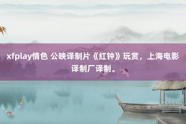 xfplay情色 公映译制片《红钟》玩赏，上海电影译制厂译制。