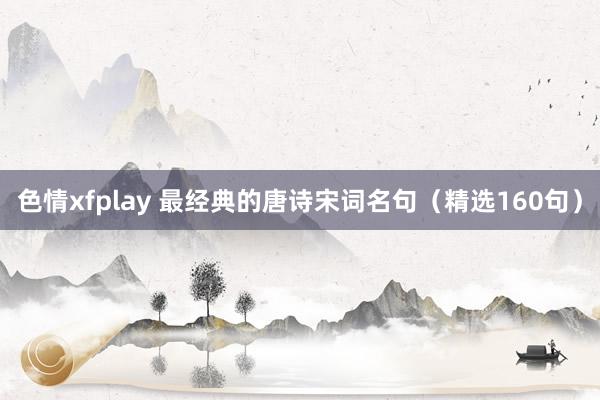 色情xfplay 最经典的唐诗宋词名句（精选160句）
