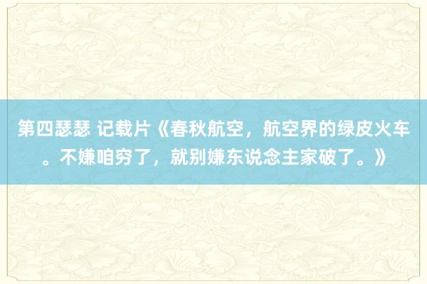 第四瑟瑟 记载片《春秋航空，航空界的绿皮火车。不嫌咱穷了，就别嫌东说念主家破了。》