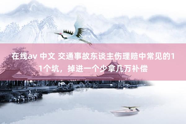 在线av 中文 交通事故东谈主伤理赔中常见的11个坑，掉进一个少拿几万补偿