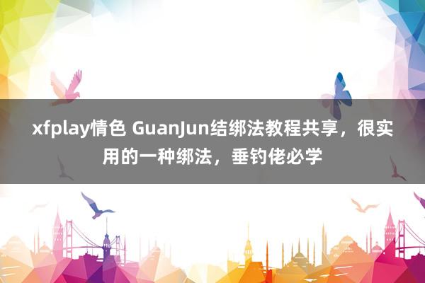 xfplay情色 GuanJun结绑法教程共享，很实用的一种绑法，垂钓佬必学