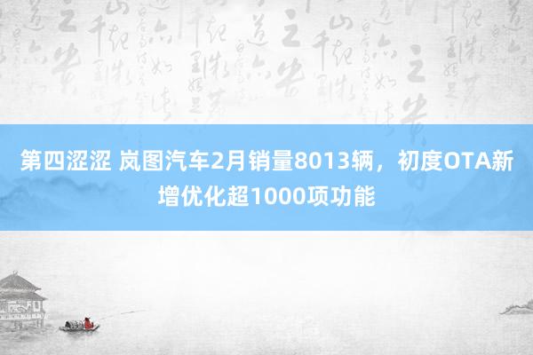 第四涩涩 岚图汽车2月销量8013辆，初度OTA新增优化超1000项功能