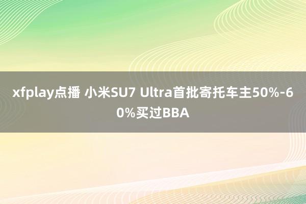 xfplay点播 小米SU7 Ultra首批寄托车主50%-60%买过BBA