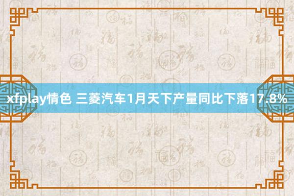 xfplay情色 三菱汽车1月天下产量同比下落17.8%