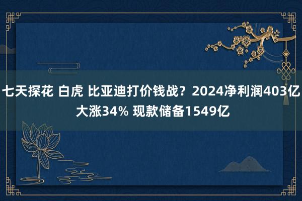 七天探花 白虎 比亚迪打价钱战？2024净利润403亿 大涨34% 现款储备1549亿