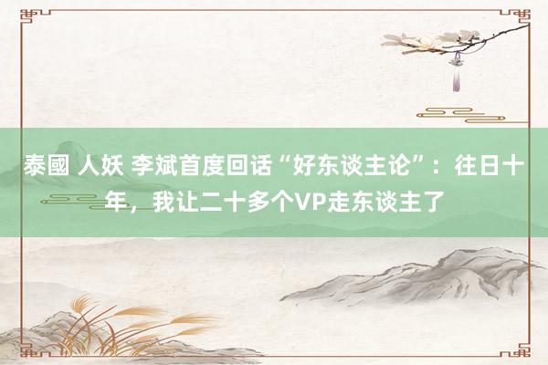 泰國 人妖 李斌首度回话“好东谈主论”：往日十年，我让二十多个VP走东谈主了