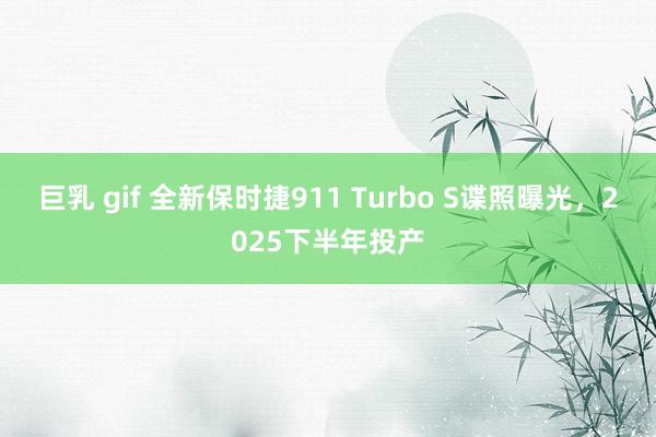 巨乳 gif 全新保时捷911 Turbo S谍照曝光，2025下半年投产